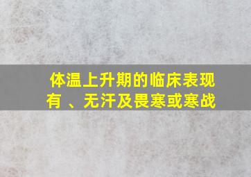 体温上升期的临床表现有 、无汗及畏寒或寒战